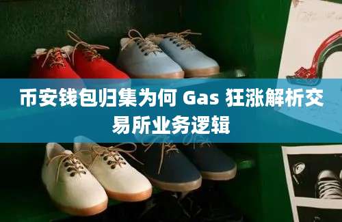 币安钱包归集为何 Gas 狂涨解析交易所业务逻辑