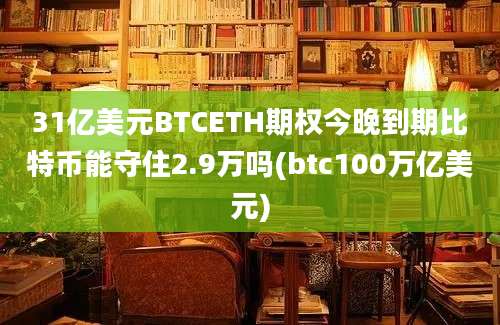 31亿美元BTCETH期权今晚到期比特币能守住2.9万吗(btc100万亿美元)