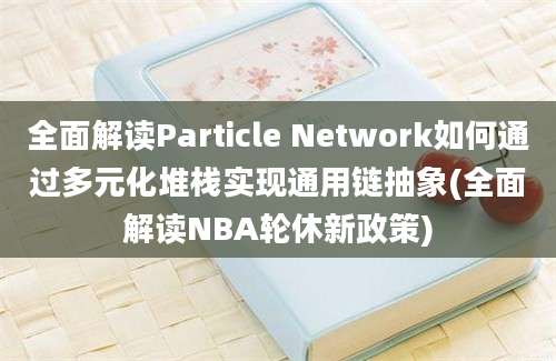 全面解读Particle Network如何通过多元化堆栈实现通用链抽象(全面解读NBA轮休新政策)