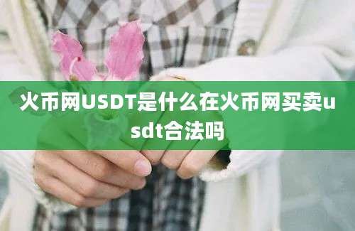 火币网USDT是什么在火币网买卖usdt合法吗