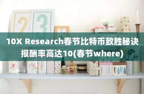 10X Research春节比特币致胜秘诀报酬率高达10(春节where)