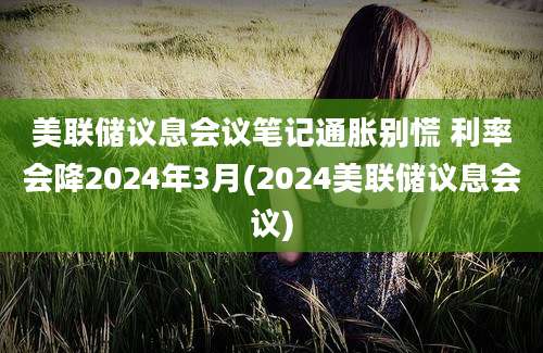 美联储议息会议笔记通胀别慌 利率会降2024年3月(2024美联储议息会议)