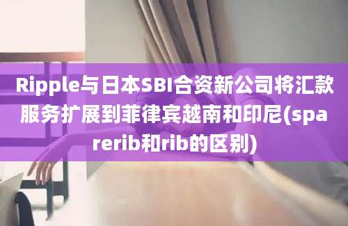 Ripple与日本SBI合资新公司将汇款服务扩展到菲律宾越南和印尼(sparerib和rib的区别)