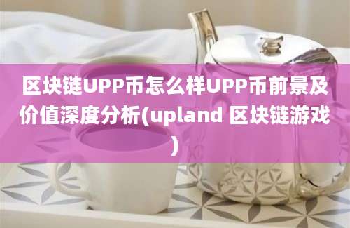 区块链UPP币怎么样UPP币前景及价值深度分析(upland 区块链游戏)