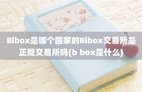 Bibox是哪个国家的Bibox交易所是正规交易所吗(b box是什么)