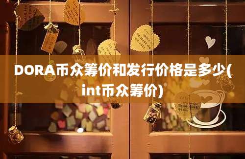 DORA币众筹价和发行价格是多少(int币众筹价)