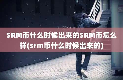 SRM币什么时候出来的SRM币怎么样(srm币什么时候出来的)