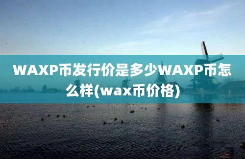 WAXP币发行价是多少WAXP币怎么样(wax币价格)