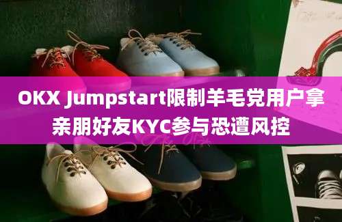 OKX Jumpstart限制羊毛党用户拿亲朋好友KYC参与恐遭风控