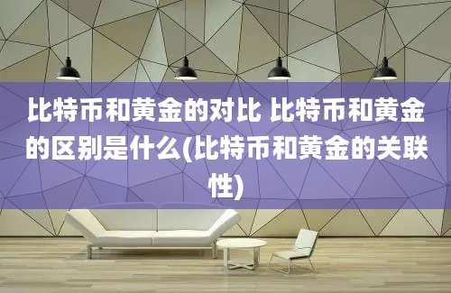 比特币和黄金的对比 比特币和黄金的区别是什么(比特币和黄金的关联性)