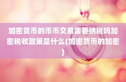 加密货币的币币交易需要纳税吗加密税收政策是什么(加密货币的加密)