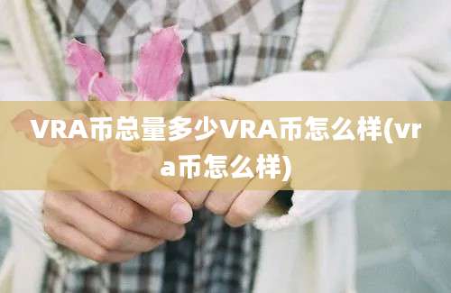 VRA币总量多少VRA币怎么样(vra币怎么样)