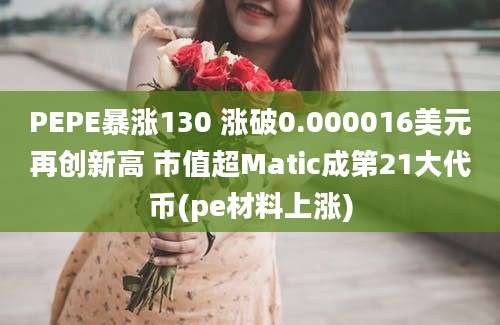 PEPE暴涨130 涨破0.000016美元再创新高 市值超Matic成第21大代币(pe材料上涨)