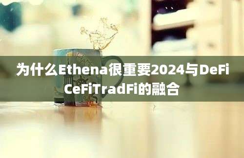 为什么Ethena很重要2024与DeFiCeFiTradFi的融合