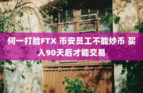 何一打脸FTX 币安员工不能炒币 买入90天后才能交易