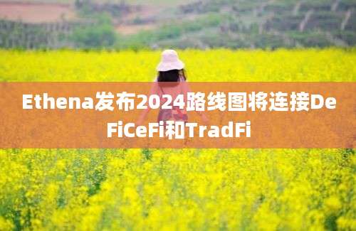 Ethena发布2024路线图将连接DeFiCeFi和TradFi