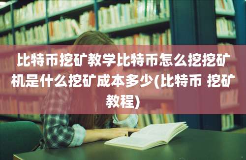 比特币挖矿教学比特币怎么挖挖矿机是什么挖矿成本多少(比特币 挖矿教程)