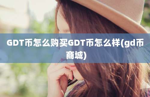 GDT币怎么购买GDT币怎么样(gd币 商城)