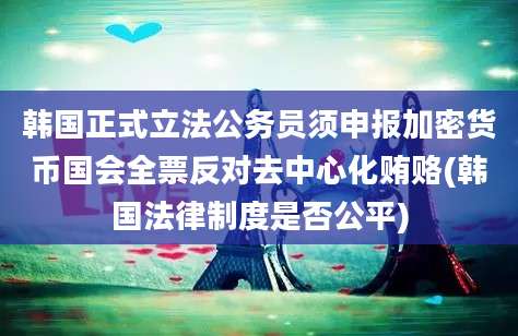 韩国正式立法公务员须申报加密货币国会全票反对去中心化贿赂(韩国法律制度是否公平)