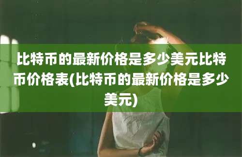 比特币的最新价格是多少美元比特币价格表(比特币的最新价格是多少美元)