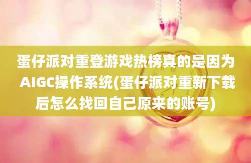 蛋仔派对重登游戏热榜真的是因为 AIGC操作系统(蛋仔派对重新下载后怎么找回自己原来的账号)