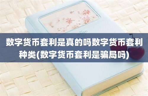 数字货币套利是真的吗数字货币套利种类(数字货币套利是骗局吗)