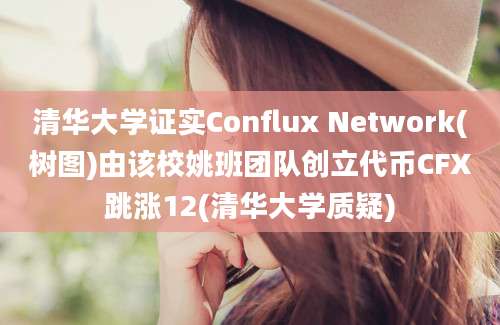 清华大学证实Conflux Network(树图)由该校姚班团队创立代币CFX跳涨12(清华大学质疑)