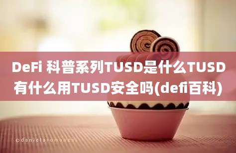 DeFi 科普系列TUSD是什么TUSD有什么用TUSD安全吗(defi百科)