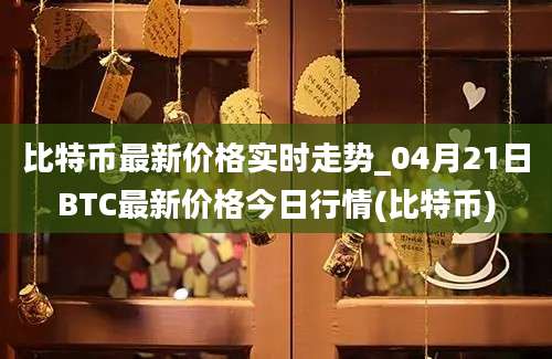 比特币最新价格实时走势_04月21日BTC最新价格今日行情(比特币)