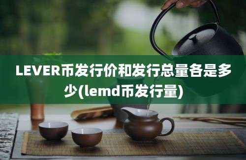 LEVER币发行价和发行总量各是多少(lemd币发行量)