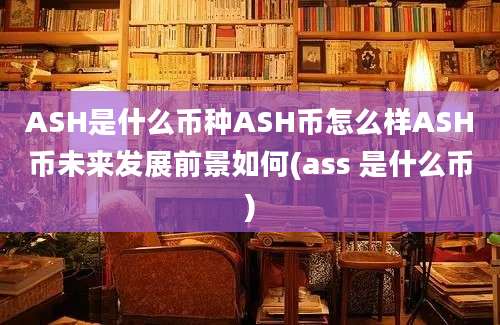 ASH是什么币种ASH币怎么样ASH币未来发展前景如何(ass 是什么币)