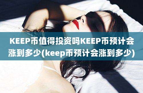 KEEP币值得投资吗KEEP币预计会涨到多少(keep币预计会涨到多少)