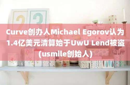 Curve创办人Michael Egorov认为1.4亿美元清算始于UwU Lend被盗(usmile创始人)