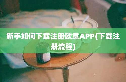 新手如何下载注册欧意APP(下载注册流程)