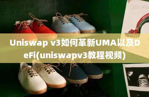 Uniswap v3如何革新UMA以及DeFi(uniswapv3教程视频)