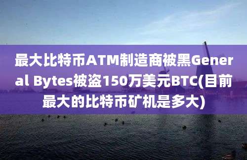 最大比特币ATM制造商被黑General Bytes被盗150万美元BTC(目前最大的比特币矿机是多大)