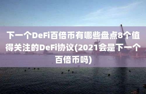 下一个DeFi百倍币有哪些盘点8个值得关注的DeFi协议(2021会是下一个百倍币吗)