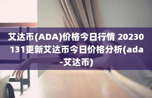 艾达币(ADA)价格今日行情 20230131更新艾达币今日价格分析(ada-艾达币)