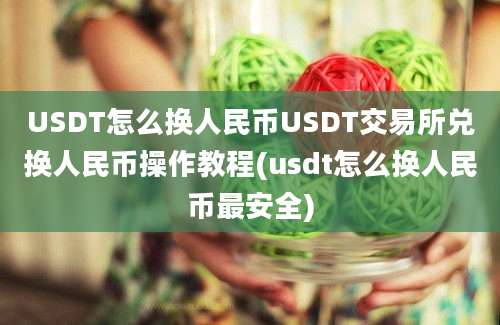 USDT怎么换人民币USDT交易所兑换人民币操作教程(usdt怎么换人民币最安全)