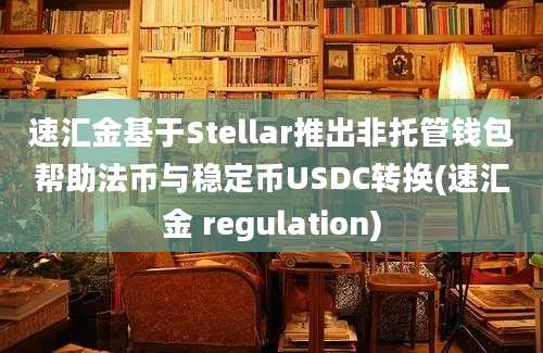 速汇金基于Stellar推出非托管钱包帮助法币与稳定币USDC转换(速汇金 regulation)