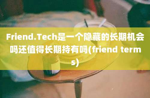 Friend.Tech是一个隐藏的长期机会吗还值得长期持有吗(friend terms)