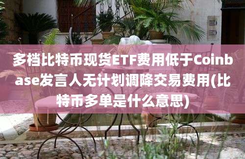 多档比特币现货ETF费用低于Coinbase发言人无计划调降交易费用(比特币多单是什么意思)