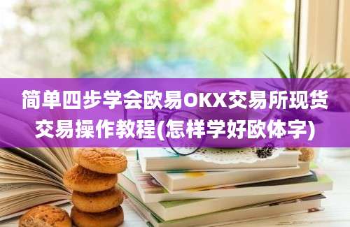 简单四步学会欧易OKX交易所现货交易操作教程(怎样学好欧体字)