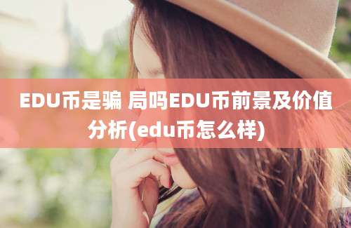 EDU币是骗 局吗EDU币前景及价值分析(edu币怎么样)