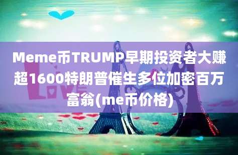 Meme币TRUMP早期投资者大赚超1600特朗普催生多位加密百万富翁(me币价格)