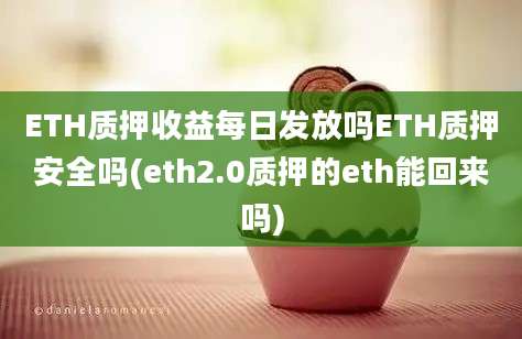 ETH质押收益每日发放吗ETH质押安全吗(eth2.0质押的eth能回来吗)