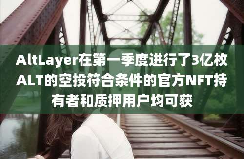 AltLayer在第一季度进行了3亿枚ALT的空投符合条件的官方NFT持有者和质押用户均可获