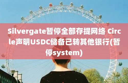 Silvergate暂停全部存提网络 Circle声明USDC储备已转其他银行(暂停system)