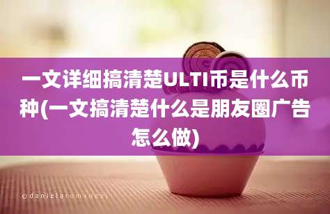 一文详细搞清楚ULTI币是什么币种(一文搞清楚什么是朋友圈广告怎么做)