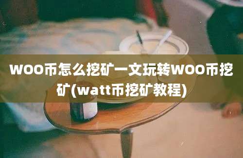 WOO币怎么挖矿一文玩转WOO币挖矿(watt币挖矿教程)